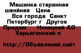 Машинка старинная швнйная › Цена ­ 10 000 - Все города, Санкт-Петербург г. Другое » Продам   . Ненецкий АО,Харьягинский п.